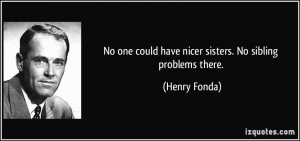 ... one could have nicer sisters. No sibling problems there. - Henry Fonda