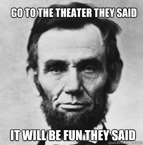 go to the theater they said it will be fun they said - Abraham Lincoln