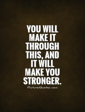 ... -will-make-it-through-this-and-it-will-make-you-stronger-quote-1.jpg