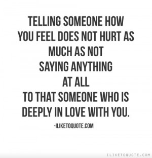 someone how you feel does not hurt as much as not saying anything ...
