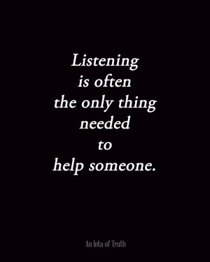 Listening is often the only thing needed to help someone.
