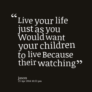 29088-live-your-life-just-as-you-would-want-your-children-to-live.png