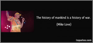 The history of mankind is a history of war. - Mike Love