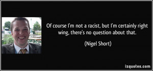 Of course I'm not a racist, but I'm certainly right wing, there's no ...