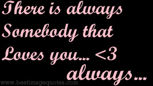 there is always somebody that loves you, always...