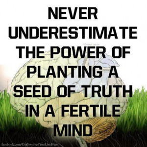 Never underestimate the power of planting a seed of truth in a fertile ...