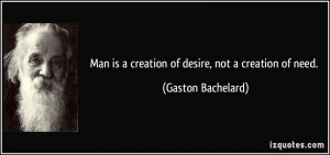 Man is a creation of desire, not a creation of need. - Gaston ...