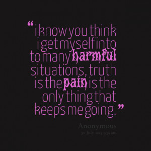 Quotes Picture: i know you think i get myself into to many harmful ...
