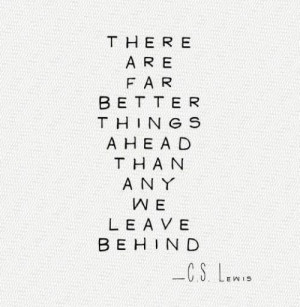 There are far better things ahead than any we leave behind--C.S. Lewis