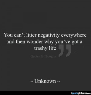 ... negativity everywhere and then wonder why you've got a trashy life