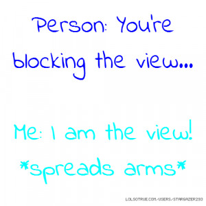 Person: You're blocking the view... Me: I am the view! *spreads arms*