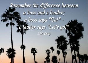 ... boss and a leader ; a boss says ‘Go!’ , a leader says ‘Let’s