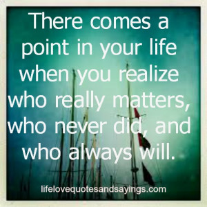 There comes a point in your life when you realize who really matters ...