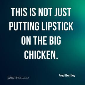 Fred Bentley - This is not just putting lipstick on the big chicken.