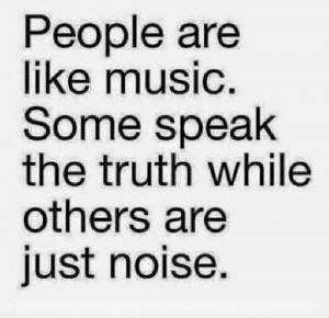 People are like music. Some speak truth while others are just noise.