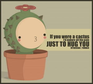 If you were a cactus, I’d endure all the pain just to hug you