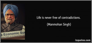 Life is never free of contradictions. - Manmohan Singh