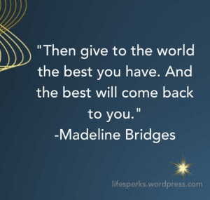 Then give to th world the best you have.And the best will come back to ...