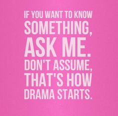 If you want to know something, ask me. Don't assume, that's how drama ...