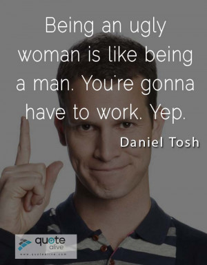 Being an ugly woman is like being a man. You’re gonna have to work ...