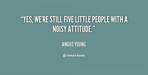 Yes, we're still five little people with a noisy attitude.”