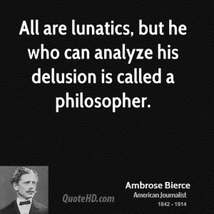 ... lunatics, but he who can analyze his delusion is called a philosopher