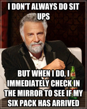 but when I do, I immediately check in the mirror to see if my six pack ...