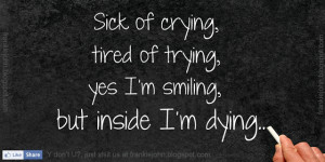 Sick of crying, tired of trying, yes I'm smiling, but inside I'm dying ...