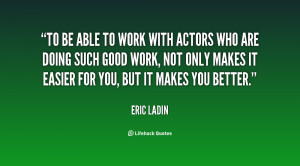To be able to work with actors who are doing such good work, not only ...