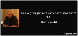... very straight-laced, conservative news kind of guy. - Bob Edwards