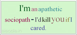 an apathetic sociopath - I'd kill you if I cared.