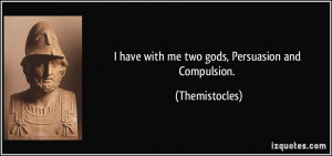 have with me two gods, Persuasion and Compulsion. - Themistocles