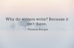 Why do writers write? Because it isn't there. - Thomas Berger