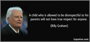 ... to his parents will not have true respect for anyone. - Billy Graham