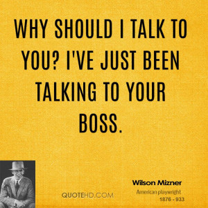 Why should I talk to you? I've just been talking to your boss.