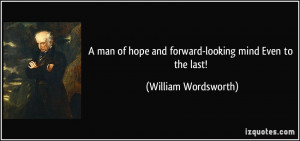 ... hope and forward-looking mind Even to the last! - William Wordsworth