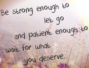 Be strong enough to let go and patient