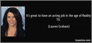 It's great to have an acting job in the age of Reality TV. - Lauren ...