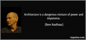 Architecture is a dangerous mixture of power and impotence. - Rem ...