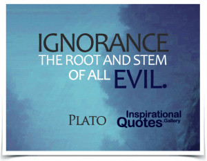 Ignorance, the root and stem of all evil. Quote by Plato.