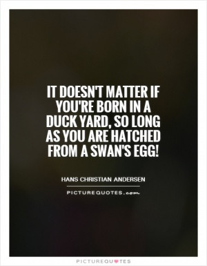 It doesn't matter if you're born in a duck yard, so long as you are ...