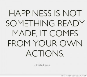 Happiness is not something ready made it comes from your own actions