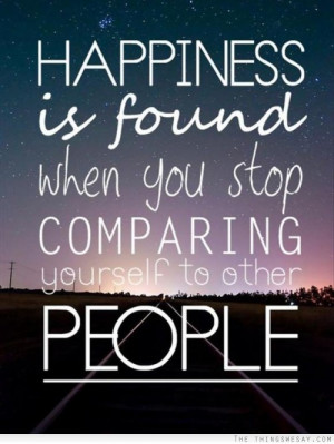 Happiness is found when you stop comparing yourself to other people