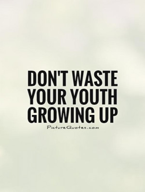 Growing Up Quotes Youth Quotes Dont Waste Your Time Quotes