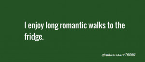 Image for Quote #16069: I enjoy long romantic walks to the fridge.