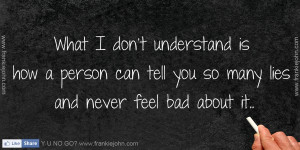 What I don't understand is how a person can tell you so many lies and ...