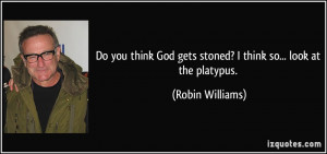 ... God gets stoned? I think so... look at the platypus. - Robin Williams