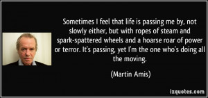 Sometimes I feel that life is passing me by, not slowly either, but ...