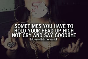 Sometimes you have to hold your head up high not cry and say goodbye.