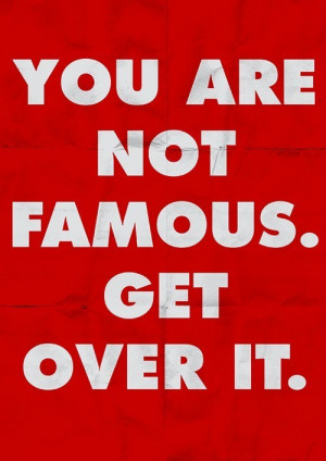 You are not famous. Get over it. ~Barbara Kruger